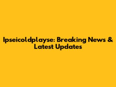 Ipseicoldplayse: Breaking News & Latest Updates