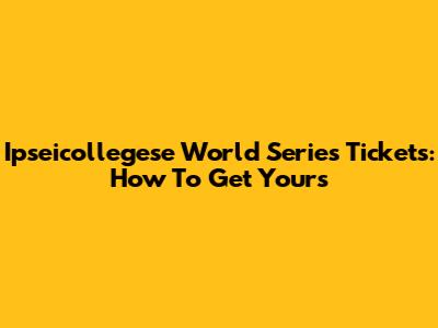 Ipseicollegese World Series Tickets: How To Get Yours