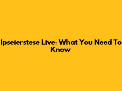 Ipseierstese Live: What You Need To Know