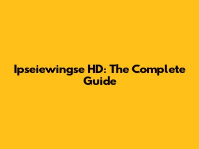Ipseiewingse HD: The Complete Guide