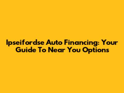 Ipseifordse Auto Financing: Your Guide To Near You Options