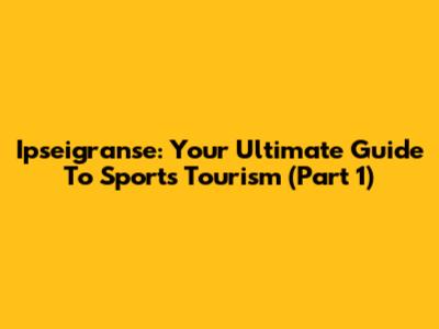 Ipseigranse: Your Ultimate Guide To Sports Tourism (Part 1)