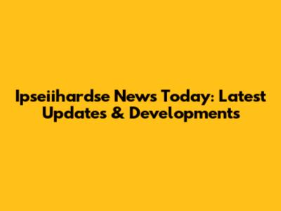 Ipseiihardse News Today: Latest Updates & Developments