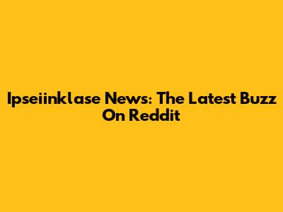 Ipseiinklase News: The Latest Buzz On Reddit