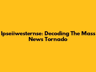 Ipseiiwesternse: Decoding The Mass News Tornado