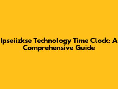 Ipseiizkse Technology Time Clock: A Comprehensive Guide