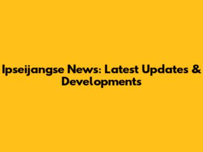 Ipseijangse News: Latest Updates & Developments