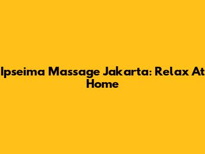 Ipseima Massage Jakarta: Relax At Home