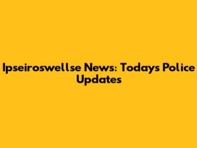Ipseiroswellse News: Today's Police Updates