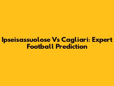 Ipseisassuolose Vs Cagliari: Expert Football Prediction