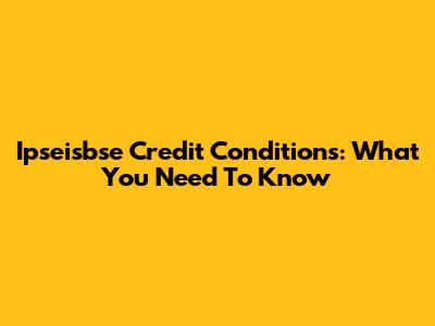 Ipseisbse Credit Conditions: What You Need To Know