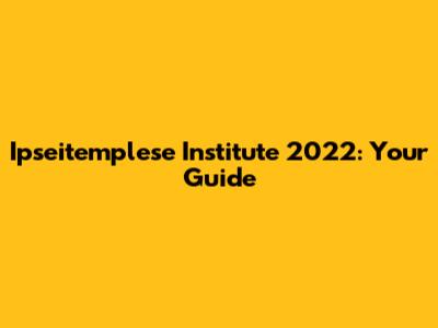 Ipseitemplese Institute 2022: Your Guide