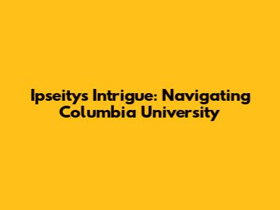 Ipseity's Intrigue: Navigating Columbia University
