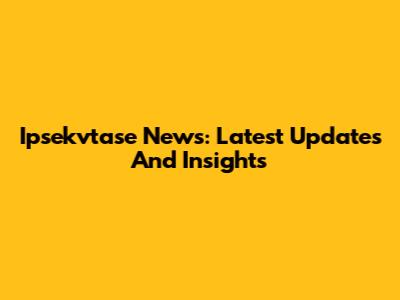 Ipsekvtase News: Latest Updates And Insights