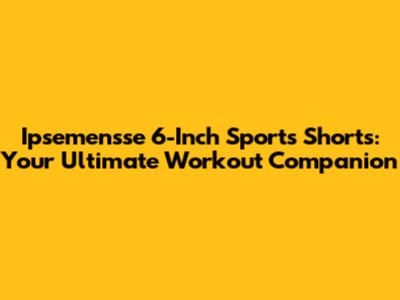 Ipsemensse 6-Inch Sports Shorts: Your Ultimate Workout Companion