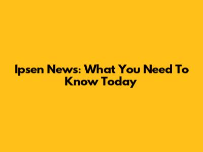 Ipsen News: What You Need To Know Today