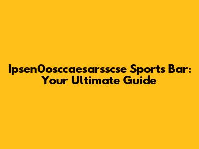 Ipsen0osccaesarsscse Sports Bar: Your Ultimate Guide