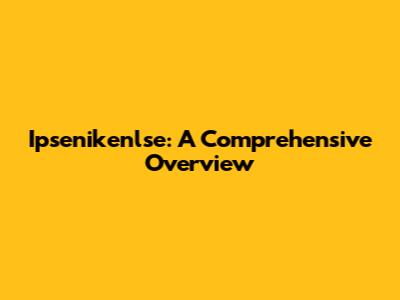 Ipsenikenlse: A Comprehensive Overview