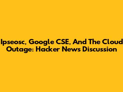 Ipseosc, Google CSE, And The Cloud Outage: Hacker News Discussion