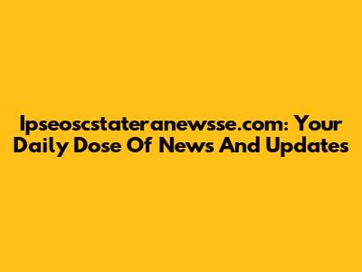 Ipseoscstateranewsse.com: Your Daily Dose Of News And Updates