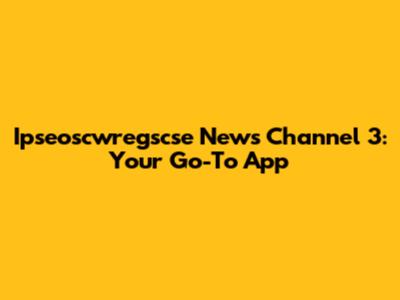 Ipseoscwregscse News Channel 3: Your Go-To App