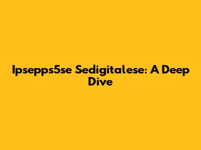 Ipsepps5se Sedigitalese: A Deep Dive