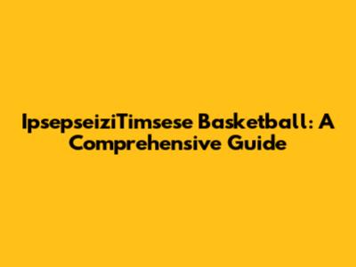 IpsepseiziTimsese Basketball: A Comprehensive Guide