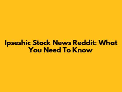 Ipseshic Stock News Reddit: What You Need To Know