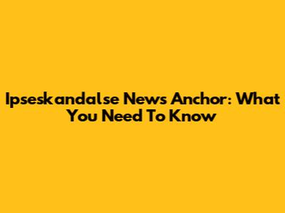 Ipseskandalse News Anchor: What You Need To Know