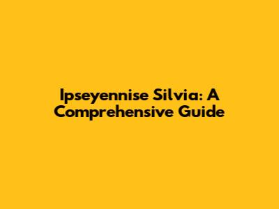Ipseyennise Silvia: A Comprehensive Guide
