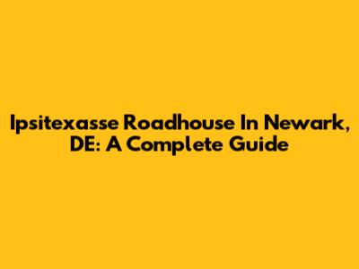 Ipsitexasse Roadhouse In Newark, DE: A Complete Guide