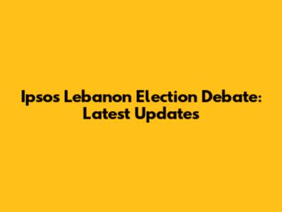 Ipsos Lebanon Election Debate: Latest Updates