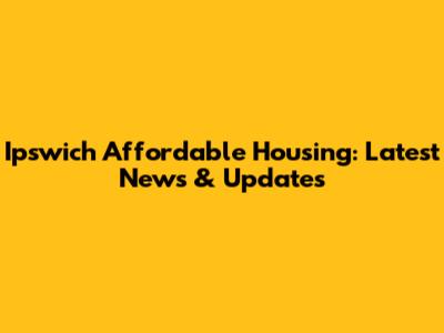 Ipswich Affordable Housing: Latest News & Updates