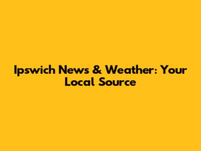 Ipswich News & Weather: Your Local Source