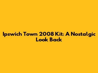 Ipswich Town 2008 Kit: A Nostalgic Look Back