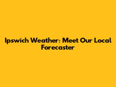 Ipswich Weather: Meet Our Local Forecaster