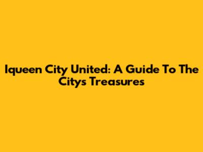 Iqueen City United: A Guide To The City's Treasures