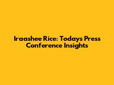 Iraashee Rice: Today's Press Conference Insights