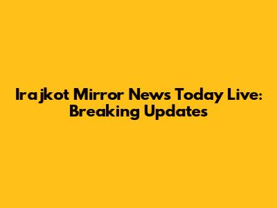 Irajkot Mirror News Today Live: Breaking Updates