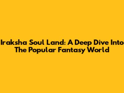Iraksha Soul Land: A Deep Dive Into The Popular Fantasy World