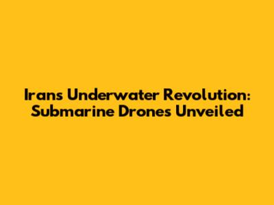 Iran's Underwater Revolution: Submarine Drones Unveiled