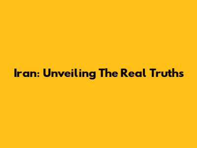 Iran: Unveiling The Real Truths