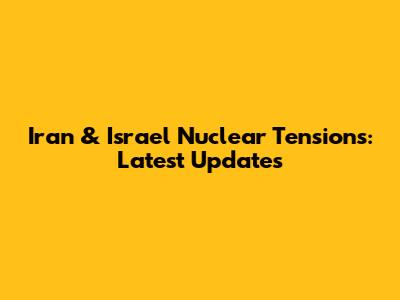 Iran & Israel Nuclear Tensions: Latest Updates