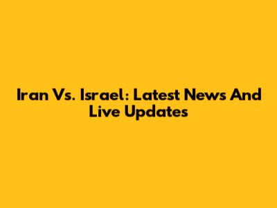 Iran Vs. Israel: Latest News And Live Updates