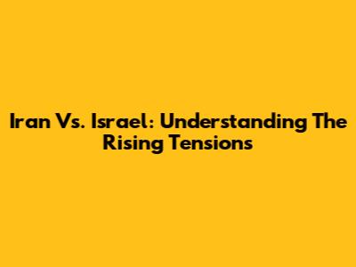 Iran Vs. Israel: Understanding The Rising Tensions