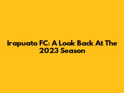 Irapuato FC: A Look Back At The 2023 Season