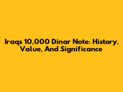 Iraq's 10,000 Dinar Note: History, Value, And Significance