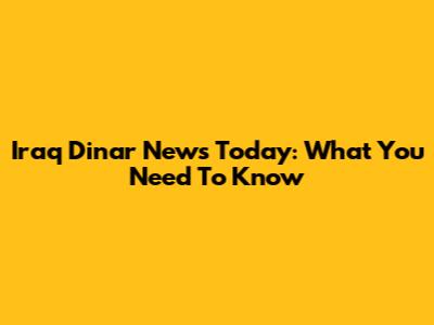 Iraq Dinar News Today: What You Need To Know