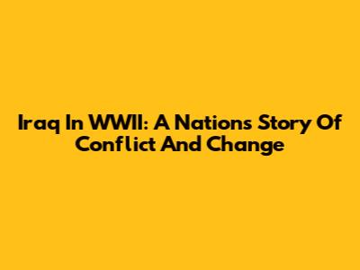 Iraq In WWII: A Nation's Story Of Conflict And Change