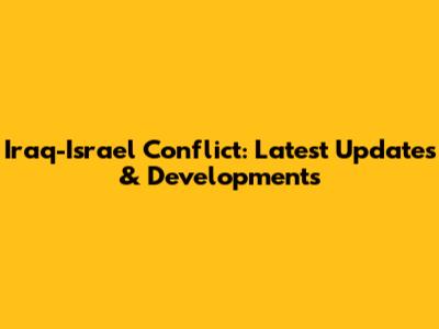 Iraq-Israel Conflict: Latest Updates & Developments